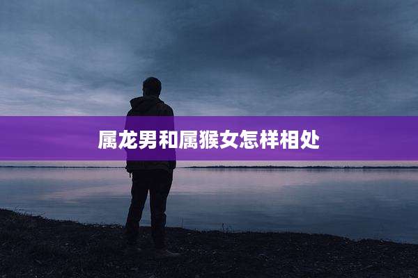 属龙男和属猴女怎样相处