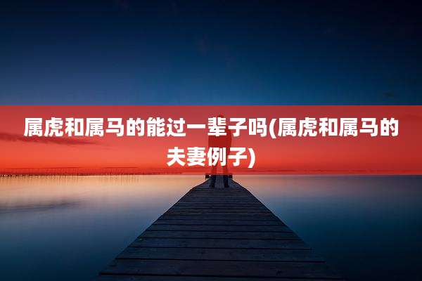 属虎和属马的能过一辈子吗(属虎和属马的夫妻例子)