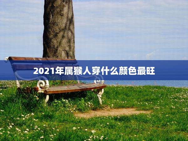 2021年属猴人穿什么颜色最旺