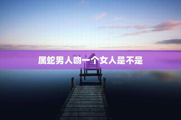 属蛇男人吻一个女人是不是