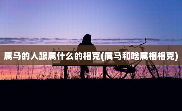 属马的人跟属什么的相克(属马和啥属相相克)