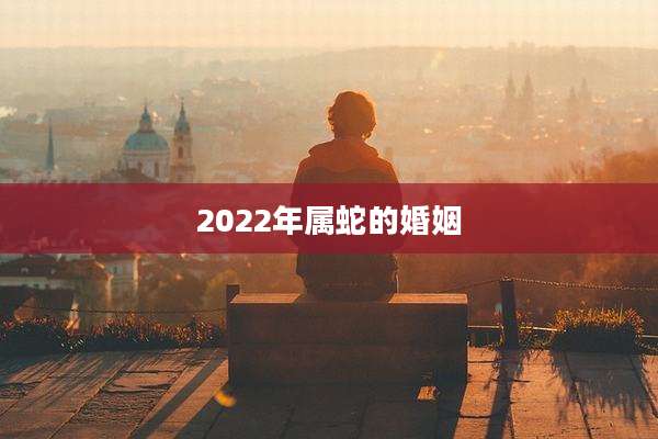 2022年属蛇的婚姻