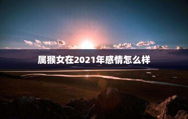 属猴女在2021年感情怎么样
