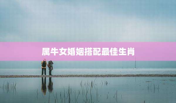 属牛女婚姻搭配最佳生肖
