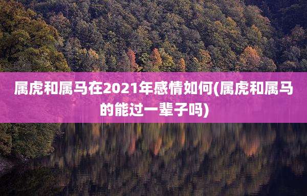 属虎和属马在2021年感情如何(属虎和属马的能过一辈子吗)