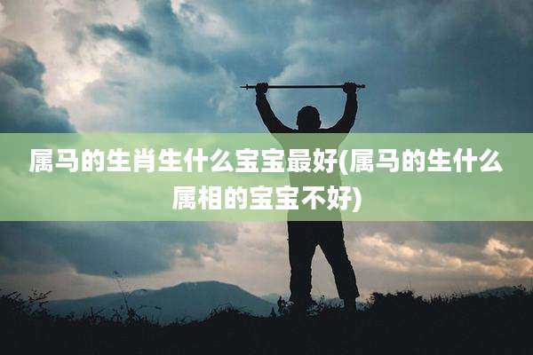 属马的生肖生什么宝宝最好(属马的生什么属相的宝宝不好)