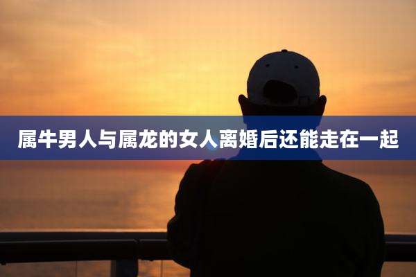属牛男人与属龙的女人离婚后还能走在一起