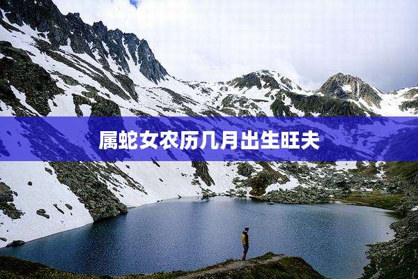 属蛇女农历几月出生旺夫