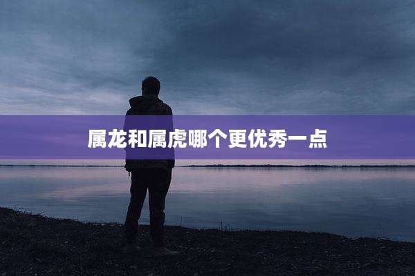 属龙和属虎哪个更优秀一点