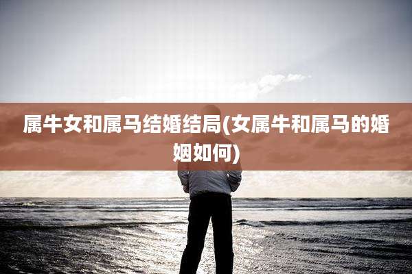 属牛女和属马结婚结局(女属牛和属马的婚姻如何)