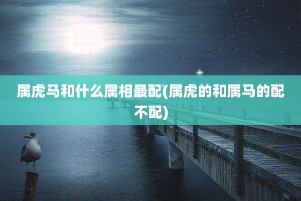 属虎马和什么属相最配(属虎的和属马的配不配)