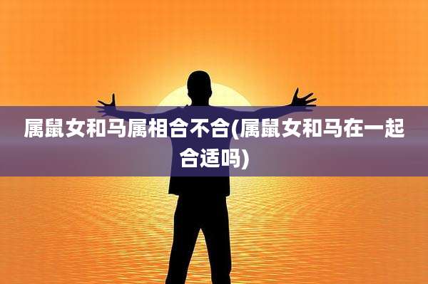 属鼠女和马属相合不合(属鼠女和马在一起合适吗)