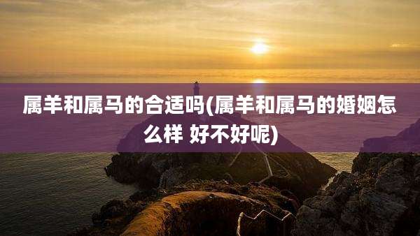 属羊和属马的合适吗(属羊和属马的婚姻怎么样 好不好呢)
