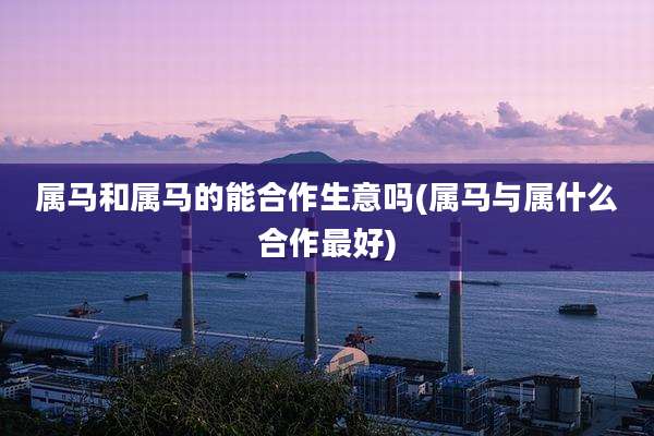 属马和属马的能合作生意吗(属马与属什么合作最好)
