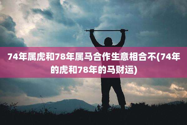 74年属虎和78年属马合作生意相合不(74年的虎和78年的马财运)