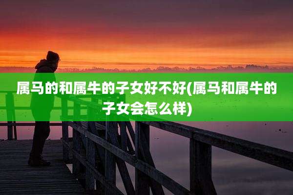属马的和属牛的子女好不好(属马和属牛的子女会怎么样)