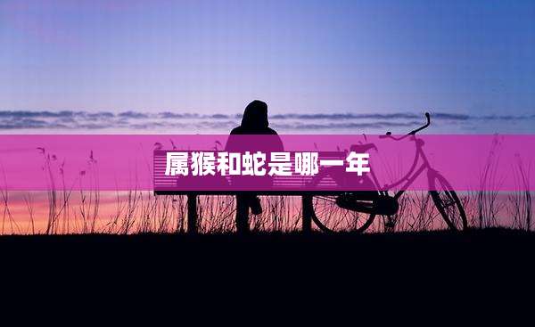 属猴和蛇是哪一年