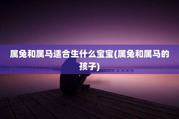 属兔和属马适合生什么宝宝(属兔和属马的孩子)