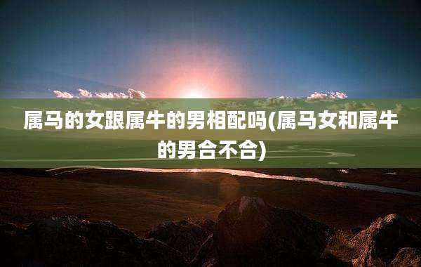 属马的女跟属牛的男相配吗(属马女和属牛的男合不合)