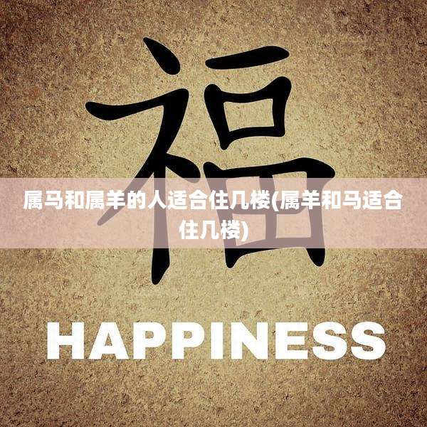 属马和属羊的人适合住几楼(属羊和马适合住几楼)
