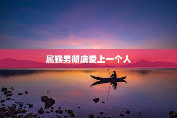 属猴男彻底爱上一个人