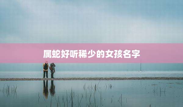 属蛇好听稀少的女孩名字