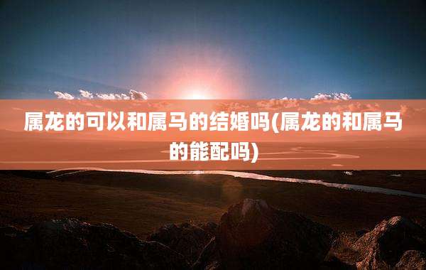 属龙的可以和属马的结婚吗(属龙的和属马的能配吗)