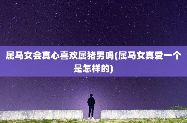 属马女会真心喜欢属猪男吗(属马女真爱一个是怎样的)