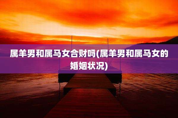 属羊男和属马女合财吗(属羊男和属马女的婚姻状况)