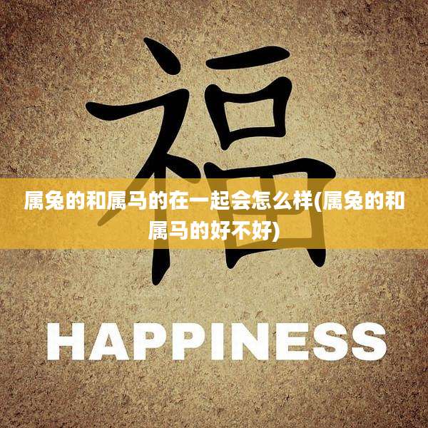 属兔的和属马的在一起会怎么样(属兔的和属马的好不好)