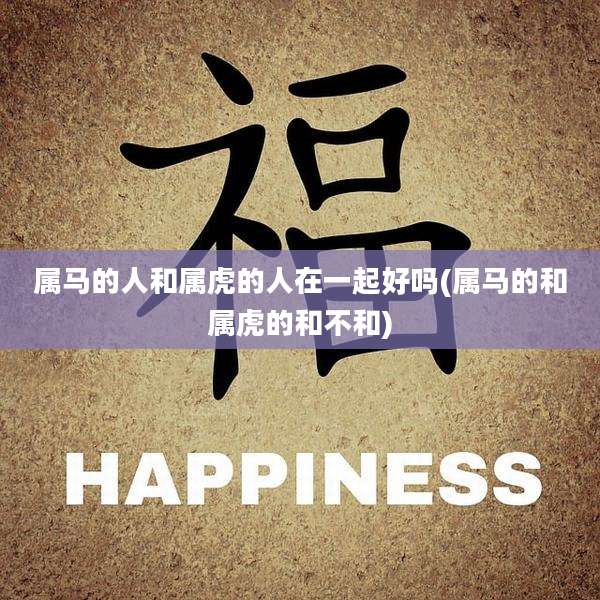 属马的人和属虎的人在一起好吗(属马的和属虎的和不和)