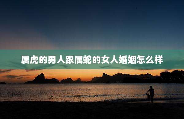 属虎的男人跟属蛇的女人婚姻怎么样