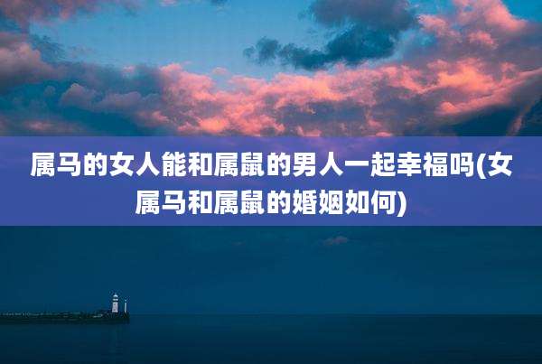 属马的女人能和属鼠的男人一起幸福吗(女属马和属鼠的婚姻如何)