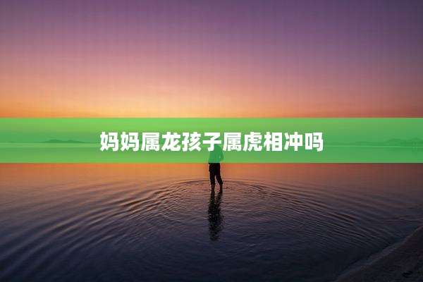 妈妈属龙孩子属虎相冲吗