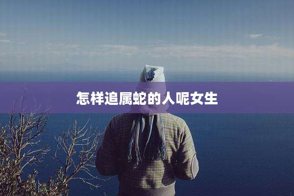 怎样追属蛇的人呢女生