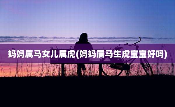 妈妈属马女儿属虎(妈妈属马生虎宝宝好吗)