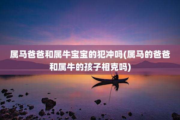 属马爸爸和属牛宝宝的犯冲吗(属马的爸爸和属牛的孩子相克吗)