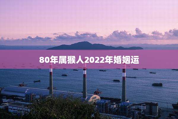 80年属猴人2022年婚姻运