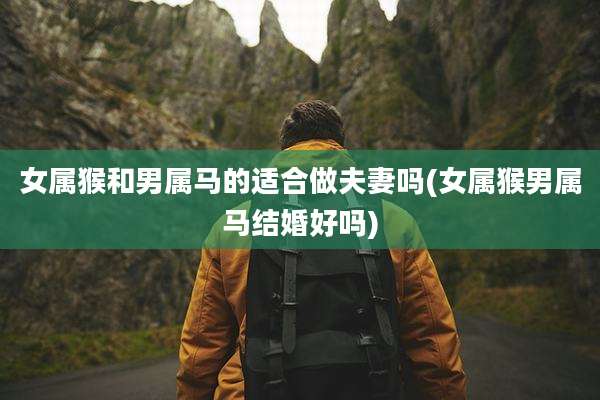 女属猴和男属马的适合做夫妻吗(女属猴男属马结婚好吗)