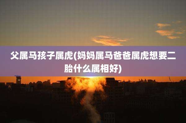 父属马孩子属虎(妈妈属马爸爸属虎想要二胎什么属相好)