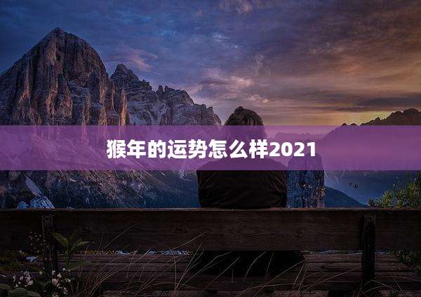 猴年的运势怎么样2021