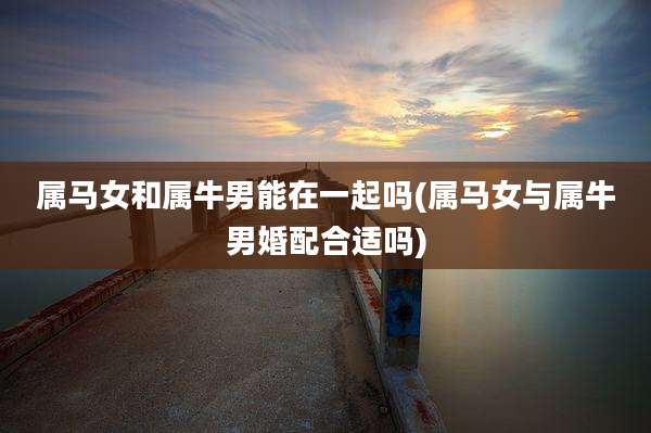 属马女和属牛男能在一起吗(属马女与属牛男婚配合适吗)
