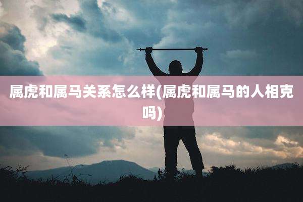 属虎和属马关系怎么样(属虎和属马的人相克吗)