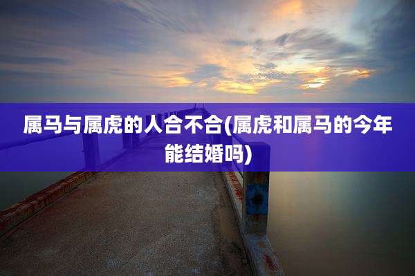 属马与属虎的人合不合(属虎和属马的今年能结婚吗)
