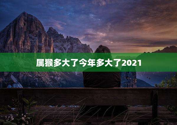 属猴多大了今年多大了2021