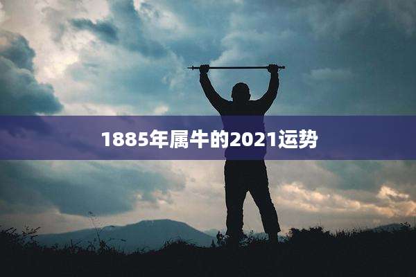 1885年属牛的2021运势