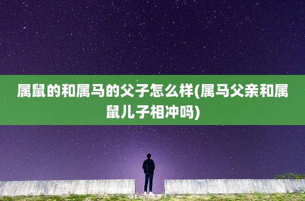 属鼠的和属马的父子怎么样(属马父亲和属鼠儿子相冲吗)