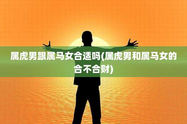 属虎男跟属马女合适吗(属虎男和属马女的合不合财)