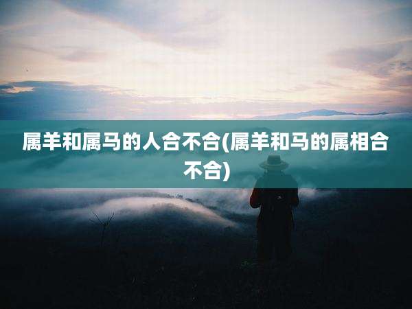 属羊和属马的人合不合(属羊和马的属相合不合)