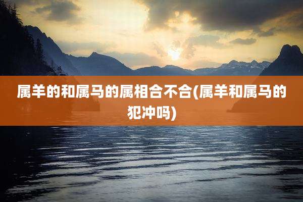属羊的和属马的属相合不合(属羊和属马的犯冲吗)